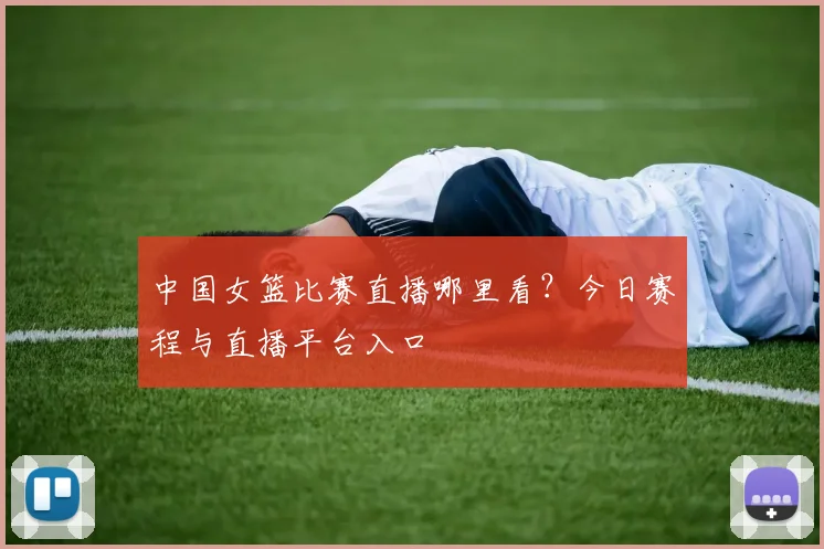 中国女篮比赛直播哪里看？今日赛程与直播平台入口