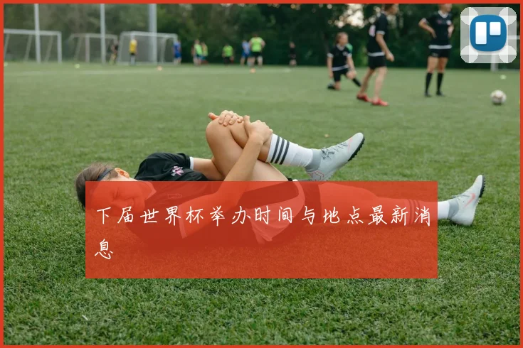 下届世界杯举办时间与地点最新消息