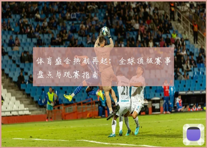 体育盛会热潮再起:全球顶级赛事盘点与观赛指南