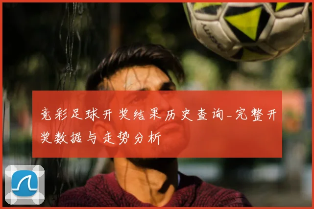 竞彩足球开奖结果历史查询_完整开奖数据与走势分析