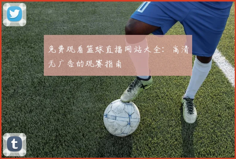 免费观看篮球直播网站大全：高清无广告的观赛指南