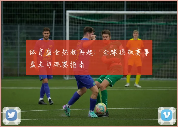 体育盛会热潮再起：全球顶级赛事盘点与观赛指南