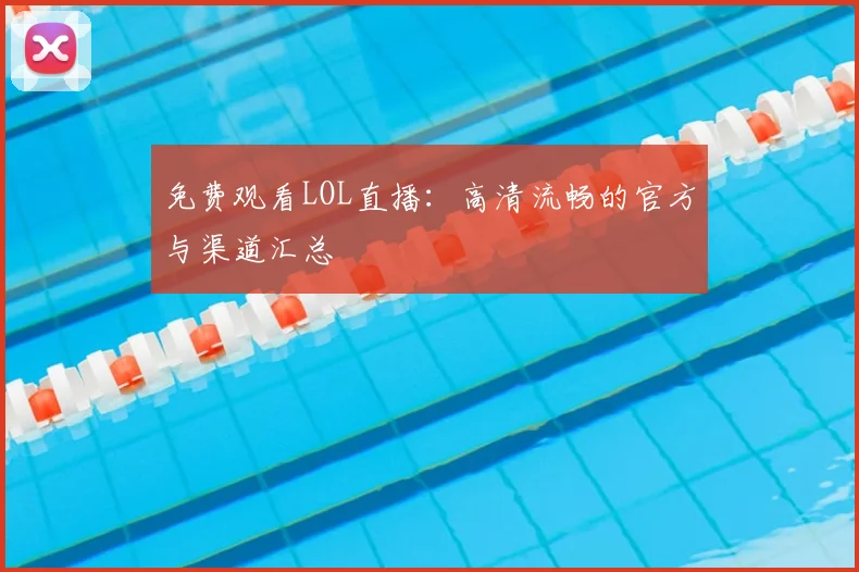 免费观看LOL直播：高清流畅的官方与渠道汇总