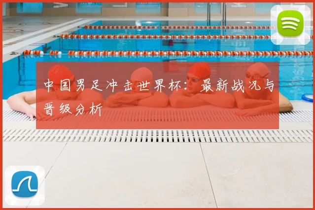 中国男足冲击世界杯：最新战况与晋级分析