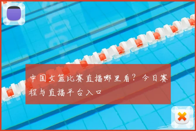 中国女篮比赛直播哪里看？今日赛程与直播平台入口