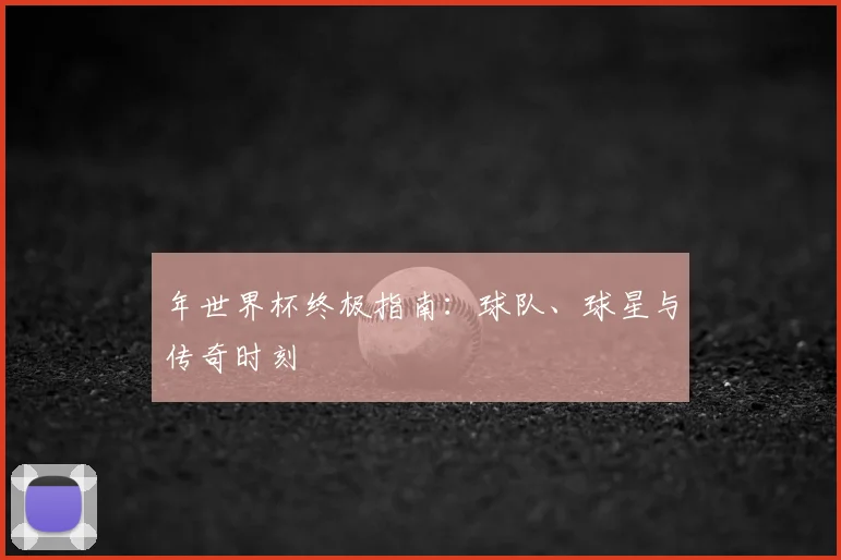 年世界杯终极指南：球队、球星与传奇时刻