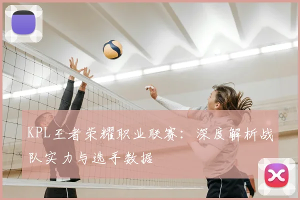 KPL王者荣耀职业联赛：深度解析战队实力与选手数据