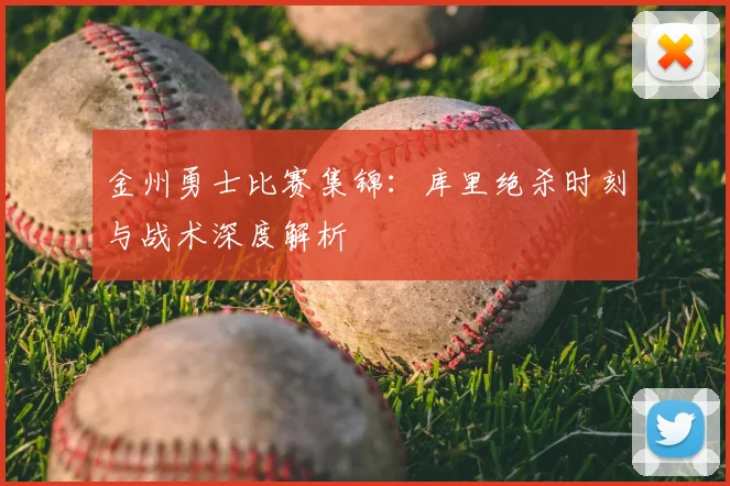 金州勇士比赛集锦：库里绝杀时刻与战术深度解析