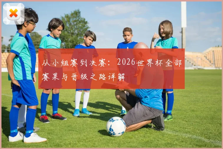 从小组赛到决赛：2026世界杯全部赛果与晋级之路详解