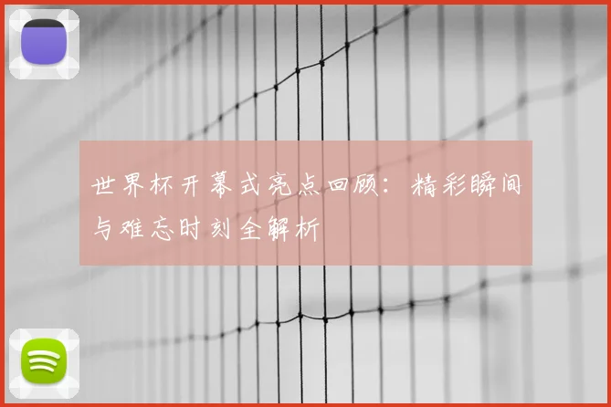 世界杯开幕式亮点回顾：精彩瞬间与难忘时刻全解析