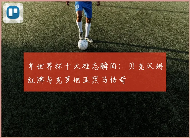 年世界杯十大难忘瞬间：贝克汉姆红牌与克罗地亚黑马传奇