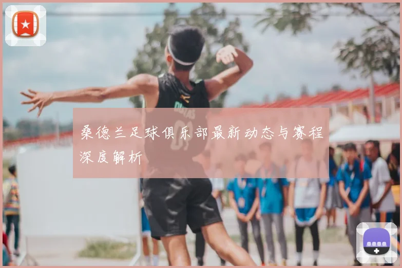 桑德兰足球俱乐部最新动态与赛程深度解析