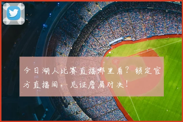 今日湖人比赛直播哪里看？锁定官方直播间，见证詹眉对决！