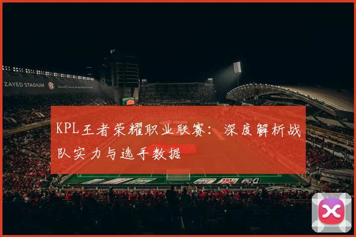 KPL王者荣耀职业联赛：深度解析战队实力与选手数据