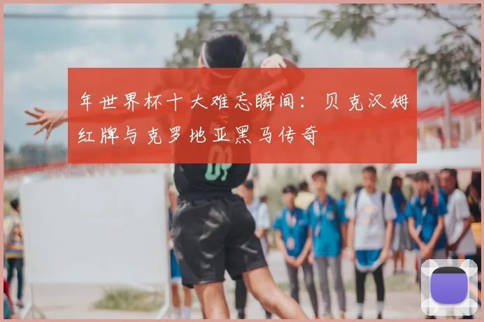 年世界杯十大难忘瞬间：贝克汉姆红牌与克罗地亚黑马传奇