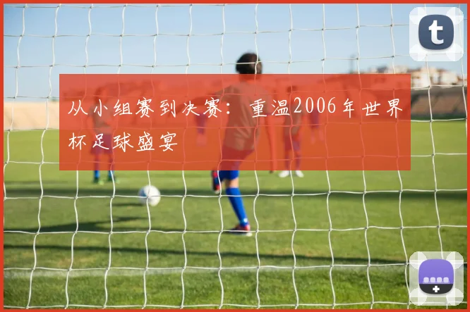 从小组赛到决赛：重温2006年世界杯足球盛宴