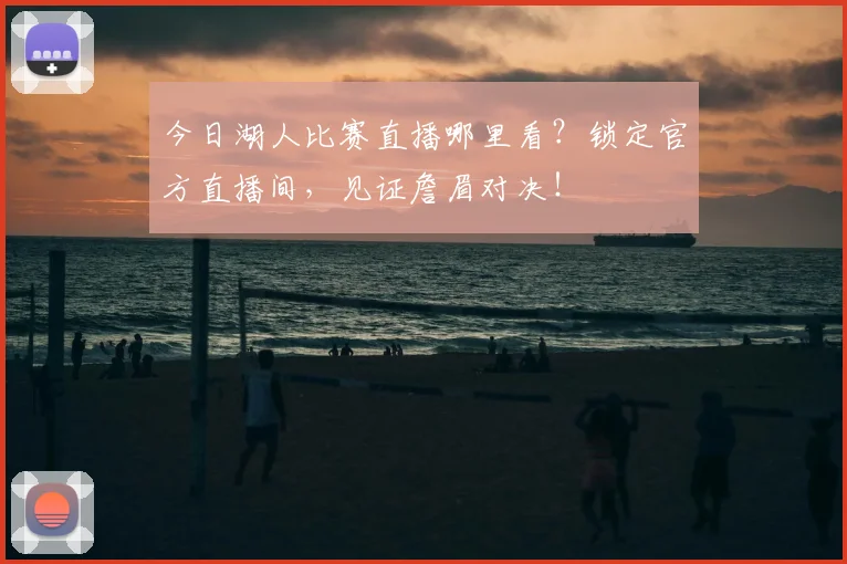 今日湖人比赛直播哪里看？锁定官方直播间，见证詹眉对决！