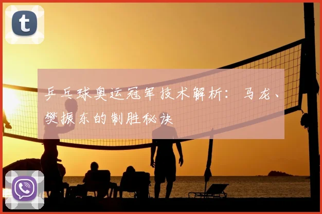 乒乓球奥运冠军技术解析：马龙、樊振东的制胜秘诀