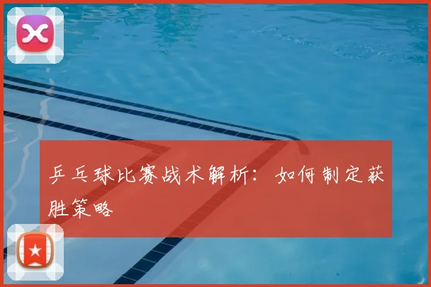 乒乓球比赛战术解析：如何制定获胜策略