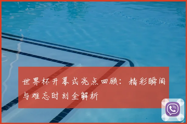 世界杯开幕式亮点回顾：精彩瞬间与难忘时刻全解析